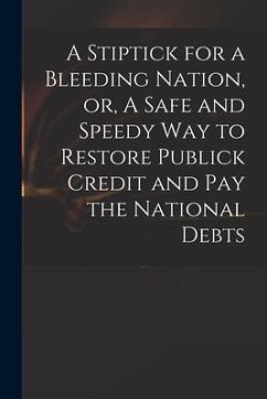 A Stiptick for a Bleeding Nation, or, A Safe and Speedy Way to Restore Publick Credit and Pay the National Debts - Anonymous