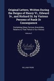 Original Letters, Written During the Reigns of Henry Vi., Edward Iv., and Richard Iii. by Various Persons of Rank Or Consequence: Containing Many Curi