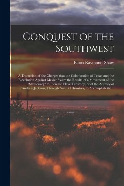 Cover Conquest of the Southwest: a Discussion of the Charges That the Colonization of Texas and the Revolution Against Mexico Were the Results of a Mov