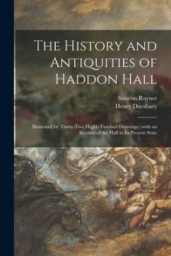 The History and Antiquities of Haddon Hall: Illustrated by Thirty-two Highly Finished Drawings: With an Account of the Hall in Its Present State - Rayner, Simeon; Duesbury, Henry