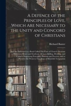 A Defence of the Principles of Love, Which Are Necessary to the Unity and Concord of Christians; and Are Delivered in a Book Called The Cure of Church - Baxter, Richard