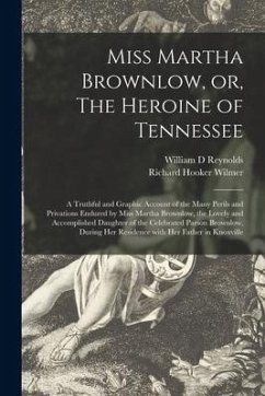 Miss Martha Brownlow, or, The Heroine of Tennessee: a Truthful and Graphic Account of the Many Perils and Privations Endured by Miss Martha Brownlow, - Reynolds, William D.