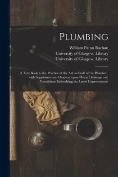 Plumbing [electronic Resource]: a Text Book to the Practice of the Art or Craft of the Plumber; With Supplementary Chapters Upon House Drainage and Ve - Buchan, William Paton