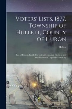 Voters' Lists, 1877, Township of Hullett, County of Huron [microform]: List of Persons Entitled to Vote at Municipal Elections and Elections to the Le