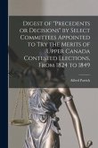 Digest of &quote;precedents or Decisions&quote; by Select Committees Appointed to Try the Merits of Upper Canada Contested Elections, From 1824 to 1849 [microform