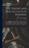 The Theory and Practice of Jute Spinning: Being a Complete Description of the Machines Used in the Preparation and Spinning of the Jute Yarns; With Il