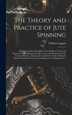 The Theory and Practice of Jute Spinning: Being a Complete Description of the Machines Used in the Preparation and Spinning of the Jute Yarns; With Il - Leggatt, William