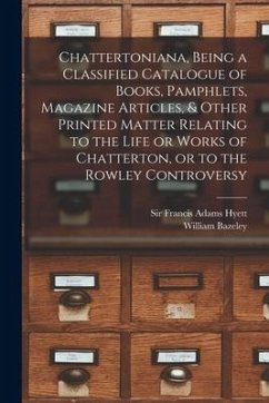 Chattertoniana, Being a Classified Catalogue of Books, Pamphlets, Magazine Articles, & Other Printed Matter Relating to the Life or Works of Chatterto - Bazeley, William