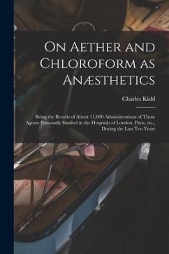 On Aether and Chloroform as Anæsthetics: Being the Results of About 11,000 Administrations of Those Agents Personally Studied in the Hospitals of Lond - Kidd, Charles