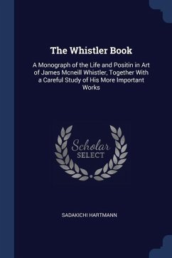 The Whistler Book: A Monograph of the Life and Positin in Art of James Mcneill Whistler, Together With a Careful Study of His More Import - Hartmann, Sadakichi