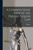 A Common Sense View of the Present Liquor Law [microform]