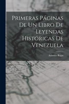 Primeras Páginas De Un Libro De Leyendas Históricas De Venezuela - Rojas, Arístides