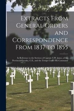 Extracts From General Orders and Correspondence From 1837 to 1855 [microform]: in Reference to the Services of Captain T.W. Jones, of the Provincial C - Anonymous