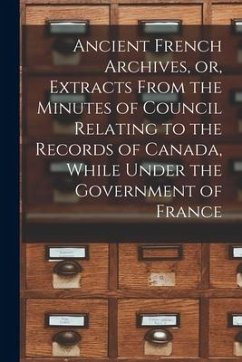 Ancient French Archives, or, Extracts From the Minutes of Council Relating to the Records of Canada, While Under the Government of France [microform] - Anonymous