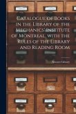Catalogue of Books in the Library of the Mechanics' Institute of Montreal, With the Rules of the Library and Reading Room