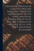 History of Services of Gazetted Officers Employed Under the Government of the N.W.P. and Oudh. Corrected up to 1st Jan., 1881. Compiled in the Govt. S