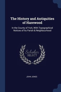 The History and Antiquities of Harewood: In the County of York, With Topographical Notices of Its Parish & Neighbourhood - Jones, John