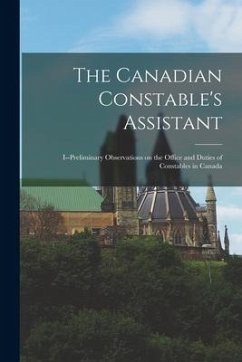 The Canadian Constable's Assistant [microform]: I--Preliminary Observations on the Office and Duties of Constables in Canada - Anonymous