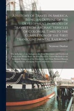 A History of Travel in America, Being an Outline of the Development in Modes of Travel From Archaic Vehicles of Colonial Times to the Completion of th - Dunbar, Seymour