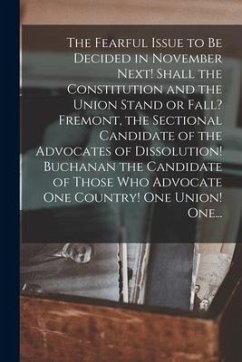 The Fearful Issue to Be Decided in November Next! Shall the Constitution and the Union Stand or Fall? Fremont, the Sectional Candidate of the Advocate - Anonymous