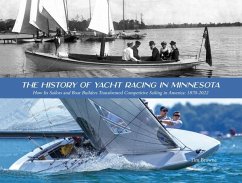 The History of Yacht Racing in Minnesota: How Its Sailors and Boat Builders Transformed Competitive Sailing in America: 1870-2022 - Browne, Tim