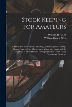 Stock Keeping for Amateurs: a Manual on the Varieties, Breeding, and Management of Pigs, Sheep, Horses, Cows, Oxen, Asses, Mules, and Goats, and t - Ablett, William H.; Allen, William Henry