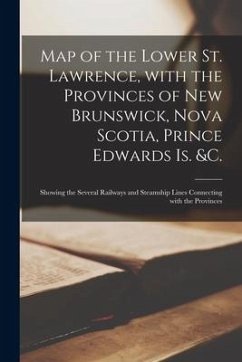 Map of the Lower St. Lawrence, With the Provinces of New Brunswick, Nova Scotia, Prince Edwards Is. &c. [microform]: Showing the Several Railways and - Anonymous