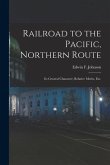 Railroad to the Pacific, Northern Route [microform]: Its General Character, Relative Merits, Etc.