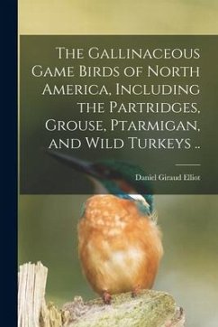 The Gallinaceous Game Birds of North America, Including the Partridges, Grouse, Ptarmigan, and Wild Turkeys .. - Elliot, Daniel Giraud