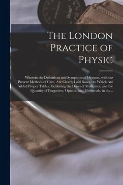 The London Practice of Physic: Wherein the Definitions and Symptoms of Diseases, With the Present Methods of Cure, Are Clearly Laid Down: to Which Ar - Anonymous