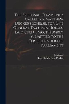 The Proposal, Commonly Called Sir Matthew Decker's Scheme, for One General Tax Upon Houses, Laid Open ... Most Humbly Submitted to the Consideration o