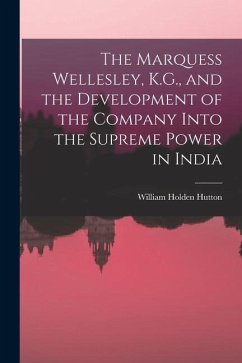 The Marquess Wellesley, K.G., and the Development of the Company Into the Supreme Power in India - Hutton, William Holden