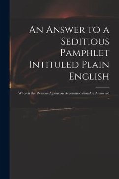 An Answer to a Seditious Pamphlet Intituled Plain English: Wherein the Reasons Against an Accommodation Are Answered .. - Anonymous