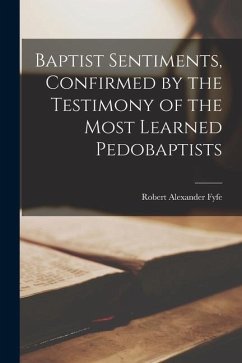 Baptist Sentiments, Confirmed by the Testimony of the Most Learned Pedobaptists [microform] - Fyfe, Robert Alexander