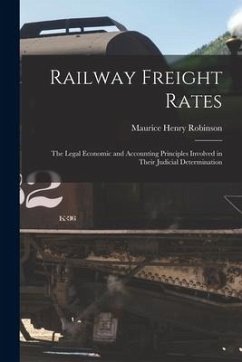 Railway Freight Rates; the Legal Economic and Accounting Principles Involved in Their Judicial Determination - Robinson, Maurice Henry