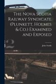 The Nova Scotia Railway Syndicate (Plunkett, Holmes & Co.) Examined and Exposed [microform]