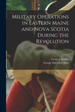 Military Operations in Eastern Maine and Nova Scotia During the Revolution - Kidder, Frederic; Allan, George Hayward