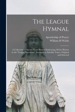 The League Hymnal: a Collection of Sacred Heart Hymns Embracing All the Hymns in the 