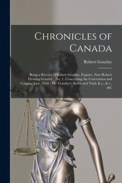 Chronicles of Canada [microform]: Being a Record of Robert Gourlay, Esquire, Now Robert Fleming Gourlay: No. 1, Concerning the Convention and Gagging - Gourlay, Robert