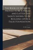 The Book of Mormon Proved to Be a Fraud and Latter Day Saints Shown to Be Building Upon a False Foundation [microform]