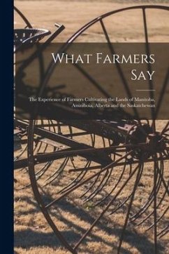 What Farmers Say [microform]: the Experience of Farmers Cultivating the Lands of Manitoba, Assiniboia, Alberta and the Saskatchewan - Anonymous