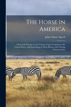 The Horse in America: a Practical Treatise on the Various Types Common in the United States, With Something of Their History and Varying Cha - Speed, John Gilmer