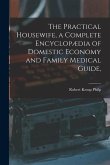 The Practical Housewife, a Complete Encyclopædia of Domestic Economy and Family Medical Guide, [electronic Resource]