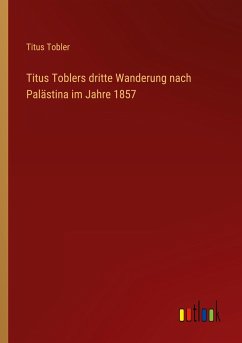 Titus Toblers dritte Wanderung nach Palästina im Jahre 1857 - Tobler, Titus