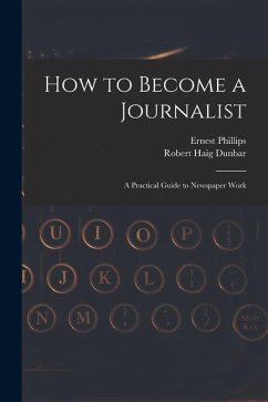 How to Become a Journalist: a Practical Guide to Newspaper Work - Phillips, Ernest; Dunbar, Robert Haig