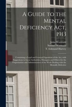 A Guide to the Mental Deficiency Act, 1913 [electronic Resource]: Containing a Legal and General Exposition of the Act, With Suggestions to Local Auth - Wormald, John; Wormald, Samuel