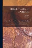 Three Years in Cariboo: Being the Experience and Observations of a Packer: What I Saw and Know of the Country, Its Traveled Routes, Distances,