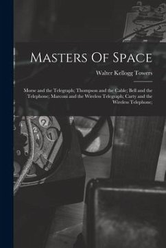 Masters Of Space: Morse and the Telegraph; Thompson and the Cable; Bell and the Telephone; Marconi and the Wireless Telegraph; Carty and - Towers, Walter Kellogg