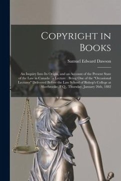 Copyright in Books [microform]: an Inquiry Into Its Origin, and an Account of the Present State of the Law in Canada: a Lecture: Being One of the 