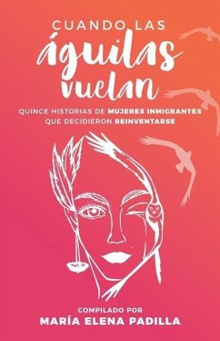 Cuando las águilas vuelan: Quince historias de mujeres inmigrantes que decidieron reinventarse - Padilla, Maria Elena